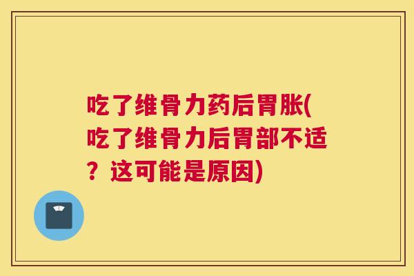 吃了维骨力药后胃胀(吃了维骨力后胃部不适？这可能是原因)