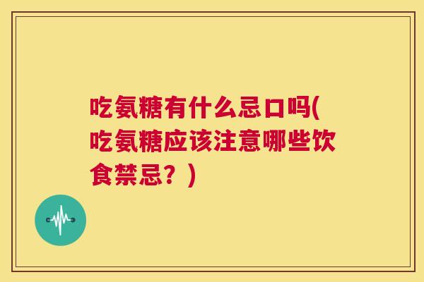 吃氨糖有什么忌口吗(吃氨糖应该注意哪些饮食禁忌？)