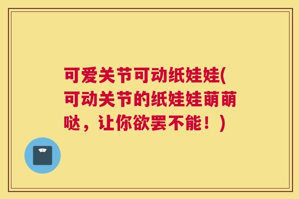 可爱关节可动纸娃娃(可动关节的纸娃娃萌萌哒，让你欲罢不能！)