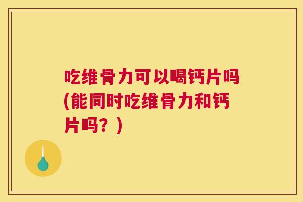 吃维骨力可以喝钙片吗(能同时吃维骨力和钙片吗？)