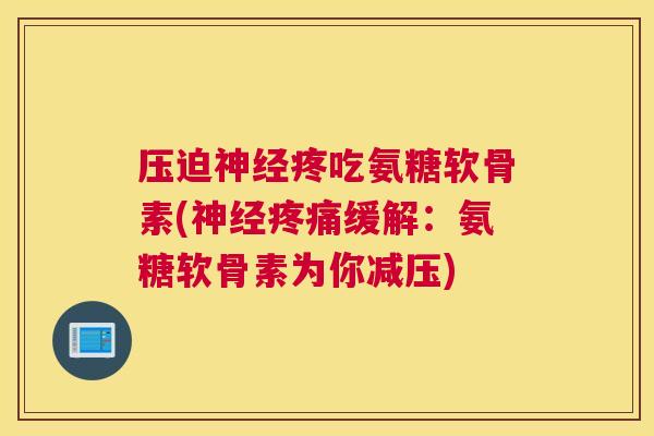 压迫神经疼吃氨糖软骨素(神经疼痛缓解：氨糖软骨素为你减压)