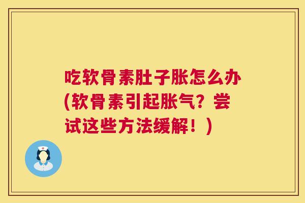 吃软骨素肚子胀怎么办(软骨素引起胀气？尝试这些方法缓解！)