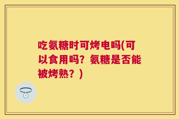 吃氨糖时可烤电吗(可以食用吗？氨糖是否能被烤熟？)