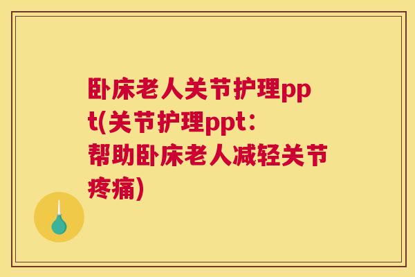卧床老人关节护理ppt(关节护理ppt：帮助卧床老人减轻关节疼痛)