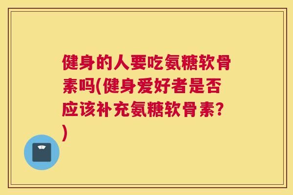 健身的人要吃氨糖软骨素吗(健身爱好者是否应该补充氨糖软骨素？)