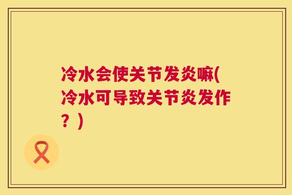 冷水会使关节发炎嘛(冷水可导致关节炎发作？)