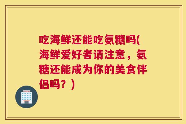 吃海鲜还能吃氨糖吗(海鲜爱好者请注意，氨糖还能成为你的美食伴侣吗？)