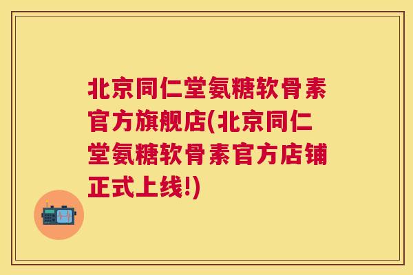 北京同仁堂氨糖软骨素官方旗舰店(北京同仁堂氨糖软骨素官方店铺正式上线!)
