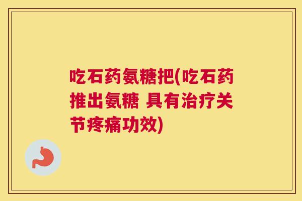 吃石药氨糖把(吃石药推出氨糖 具有治疗关节疼痛功效)
