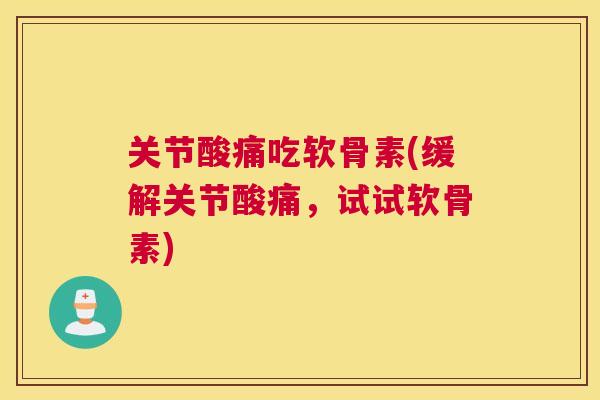 关节酸痛吃软骨素(缓解关节酸痛，试试软骨素)