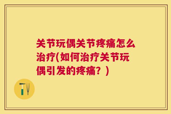关节玩偶关节疼痛怎么治疗(如何治疗关节玩偶引发的疼痛？)