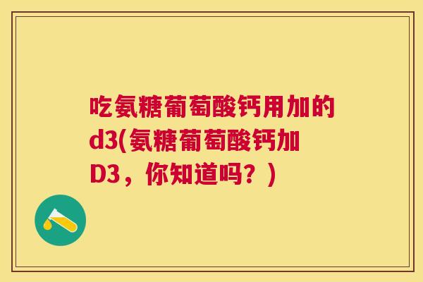 吃氨糖葡萄酸钙用加的d3(氨糖葡萄酸钙加D3，你知道吗？)