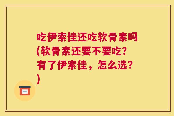 吃伊索佳还吃软骨素吗(软骨素还要不要吃？有了伊索佳，怎么选？)