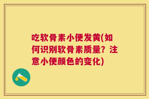 吃软骨素小便发黄(如何识别软骨素质量？注意小便颜色的变化)