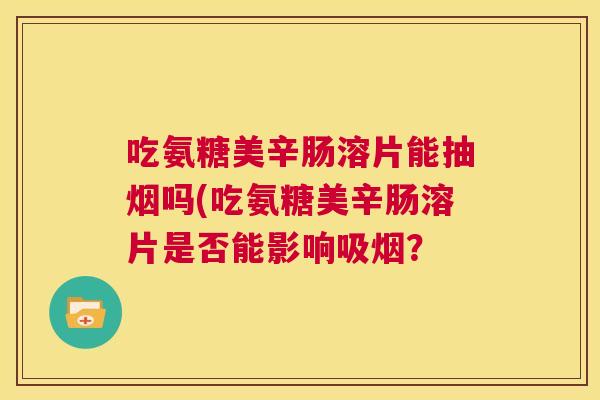 吃氨糖美辛肠溶片能抽烟吗(吃氨糖美辛肠溶片是否能影响吸烟？