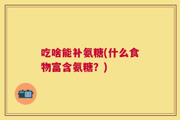 吃啥能补氨糖(什么食物富含氨糖？)