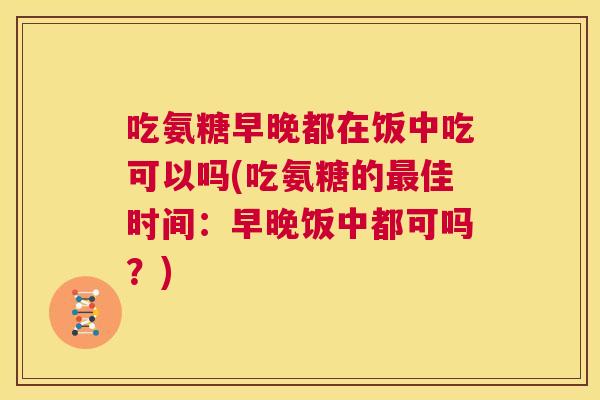吃氨糖早晚都在饭中吃可以吗(吃氨糖的最佳时间：早晚饭中都可吗？)