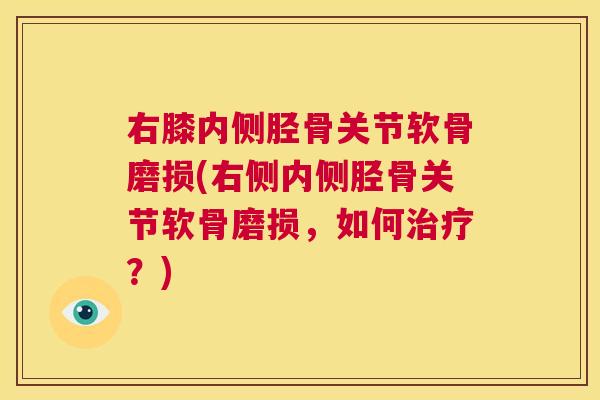 右膝内侧胫骨关节软骨磨损(右侧内侧胫骨关节软骨磨损，如何治疗？)