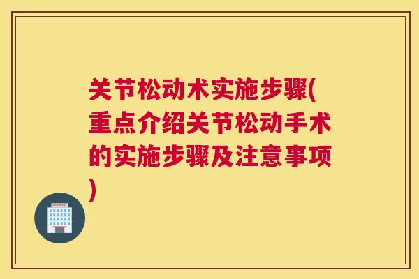 关节松动术实施步骤(重点介绍关节松动手术的实施步骤及注意事项)