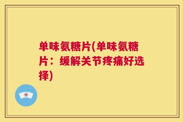 单味氨糖片(单味氨糖片：缓解关节疼痛好选择)