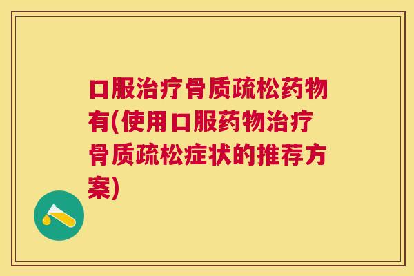口服治疗骨质疏松药物有(使用口服药物治疗骨质疏松症状的推荐方案)