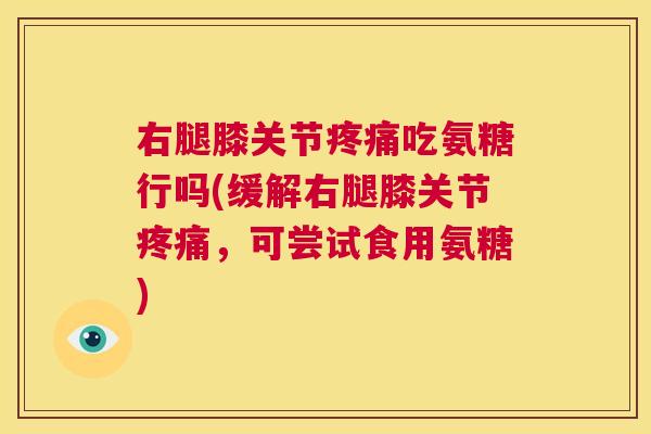 右腿膝关节疼痛吃氨糖行吗(缓解右腿膝关节疼痛，可尝试食用氨糖)