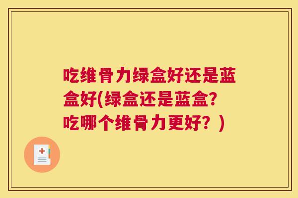 吃维骨力绿盒好还是蓝盒好(绿盒还是蓝盒？吃哪个维骨力更好？)