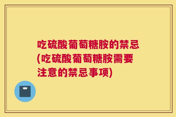 吃硫酸葡萄糖胺的禁忌(吃硫酸葡萄糖胺需要注意的禁忌事项)