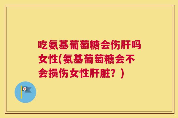 吃氨基葡萄糖会伤肝吗女性(氨基葡萄糖会不会损伤女性肝脏？)