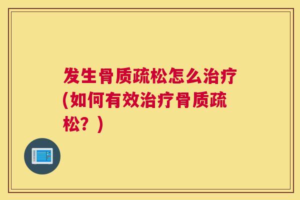 发生骨质疏松怎么治疗(如何有效治疗骨质疏松？)