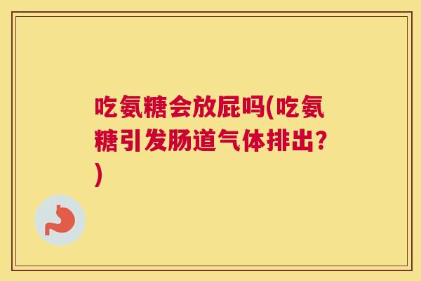吃氨糖会放屁吗(吃氨糖引发肠道气体排出？)