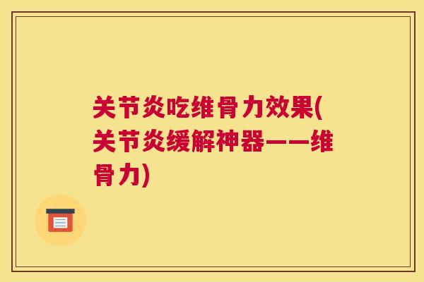 关节炎吃维骨力效果(关节炎缓解神器——维骨力)