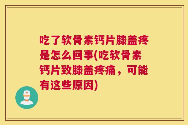 吃了软骨素钙片膝盖疼是怎么回事(吃软骨素钙片致膝盖,可能有这些原因) 吃了软骨素钙片膝盖疼是怎么回事(吃软骨素钙片致膝盖,可能有这些原因)