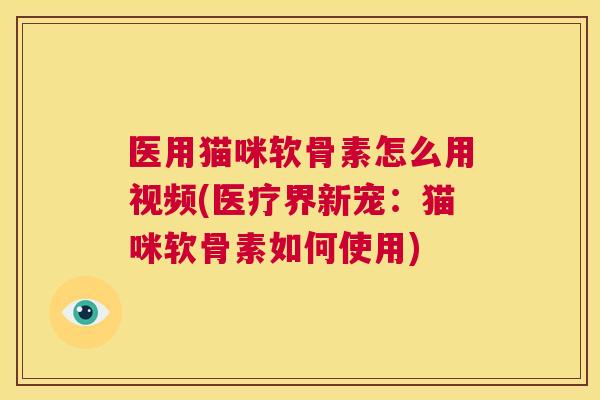 医用猫咪软骨素怎么用视频(医疗界新宠：猫咪软骨素如何使用)