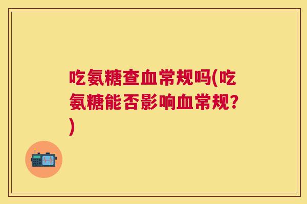 吃氨糖查血常规吗(吃氨糖能否影响血常规？)