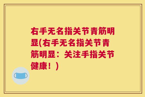 右手无名指关节青筋明显(右手无名指关节青筋明显:关注手指关节健康!) 右手无名指关节青筋明显(右手无名指关节青筋明显:关注手指关节健康!)