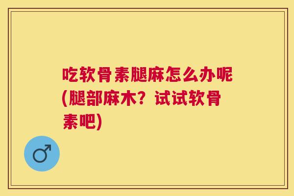 吃软骨素腿麻怎么办呢(腿部麻木？试试软骨素吧)