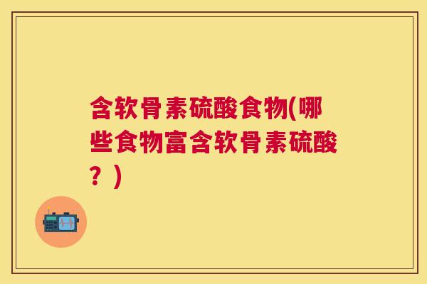 含软骨素硫酸食物(哪些食物富含软骨素硫酸？)