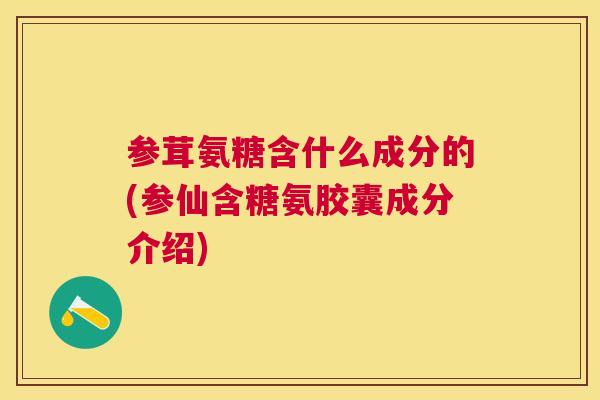参茸氨糖含什么成分的(参仙含糖氨胶囊成分介绍)