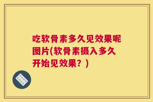 吃软骨素多久见效果呢图片(软骨素摄入多久开始见效果?) 吃软骨素多久见效果呢图片(软骨素摄入多久开始见效果?)