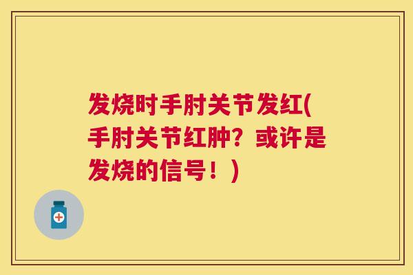 发烧时手肘关节发红(手肘关节红肿？或许是发烧的信号！)