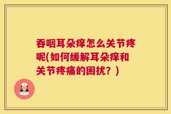 吞咽耳朵痒怎么关节疼呢(如何缓解耳朵痒和关节疼痛的困扰？)