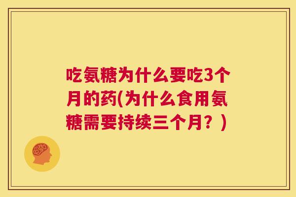 吃氨糖为什么要吃3个月的药(为什么食用氨糖需要持续三个月？)