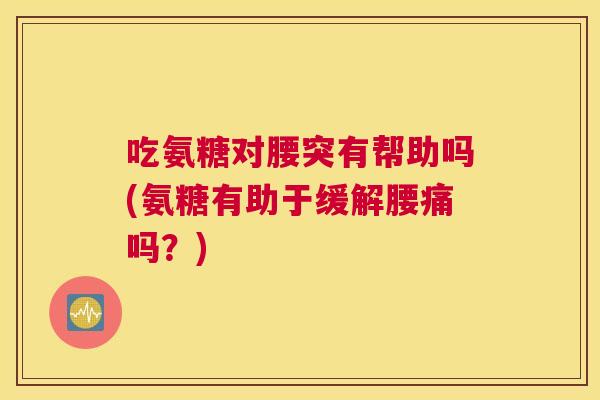 吃氨糖对腰突有帮助吗(氨糖有助于缓解腰痛吗？)