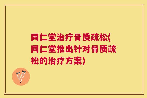 同仁堂治疗骨质疏松(同仁堂推出针对骨质疏松的治疗方案)