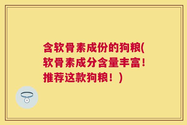 含软骨素成份的狗粮(软骨素成分含量丰富！推荐这款狗粮！)