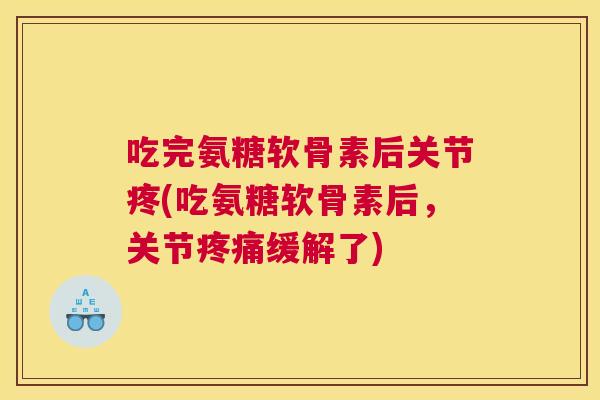 吃完氨糖软骨素后关节疼(吃氨糖软骨素后，关节疼痛缓解了)
