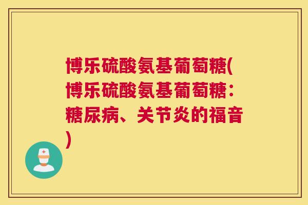 博乐硫酸氨基葡萄糖(博乐硫酸氨基葡萄糖：糖尿病、关节炎的福音)