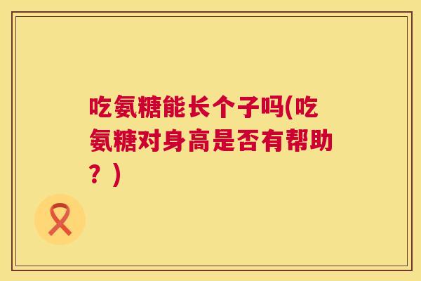 吃氨糖能长个子吗(吃氨糖对身高是否有帮助？)