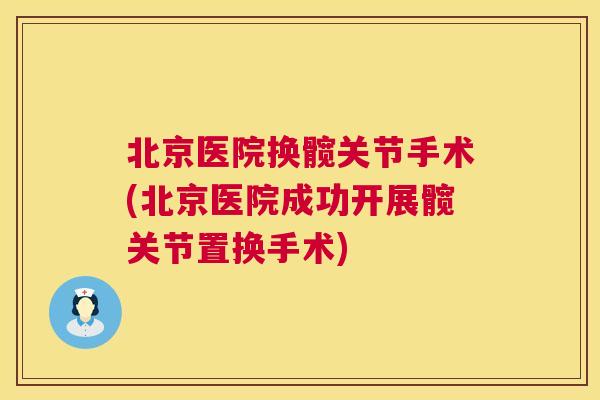 北京医院换髋关节手术(北京医院成功开展髋关节置换手术) 北京医院换髋关节手术(北京医院成功开展髋关节置换手术)